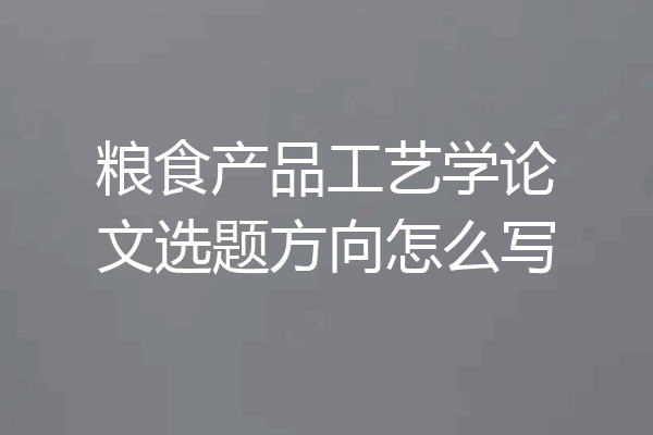 粮食产品工艺学论文选题方向怎么写