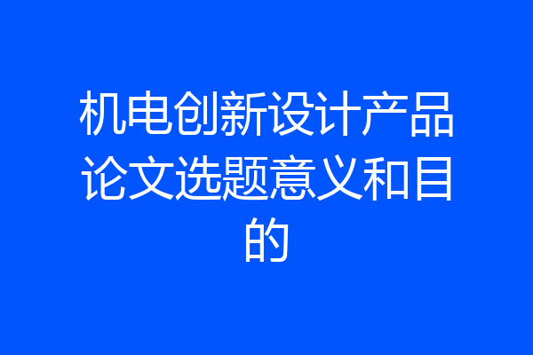 机电创新设计产品论文选题意义和目的