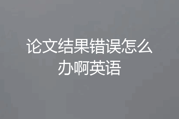 论文结果错误怎么办啊英语