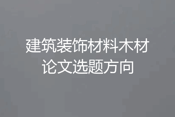 建筑装饰材料木材论文选题方向