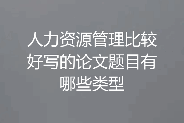 人力资源管理比较好写的论文题目有哪些类型