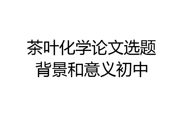 茶叶化学论文选题背景和意义初中