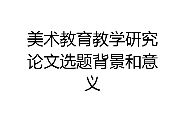 美术教育教学研究论文选题背景和意义