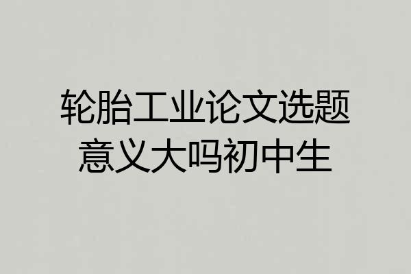 轮胎工业论文选题意义大吗初中生
