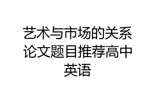 艺术与市场的关系论文题目推荐高中英语