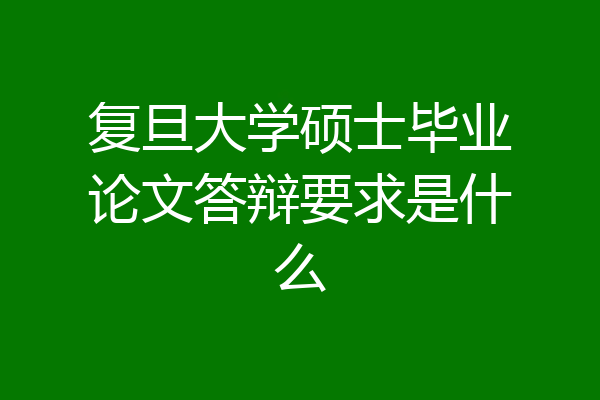 复旦大学硕士毕业论文答辩要求是什么