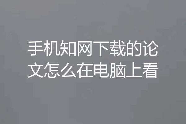 手机知网下载的论文怎么在电脑上看