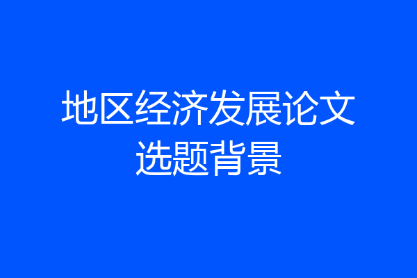 地区经济发展论文选题背景