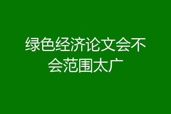 绿色经济论文会不会范围太广