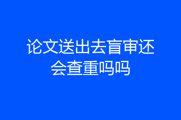 论文送出去盲审还会查重吗吗