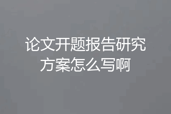 论文开题报告研究方案怎么写啊