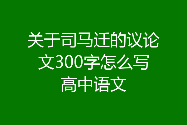 关于司马迁的议论文300字怎么写高中语文