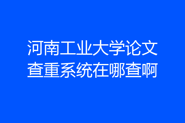 河南工业大学论文查重系统在哪查啊