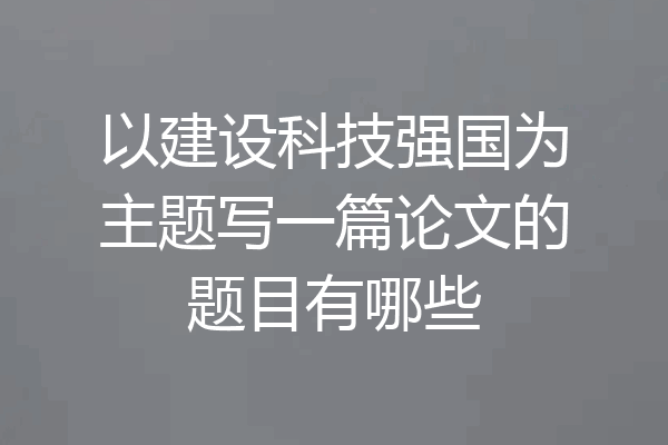 以建设科技强国为主题写一篇论文的题目有哪些
