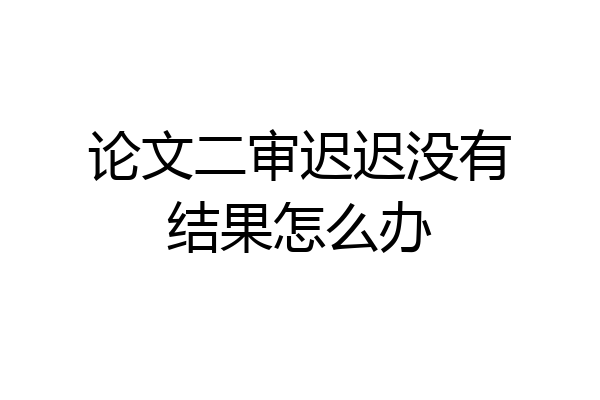 论文二审迟迟没有结果怎么办