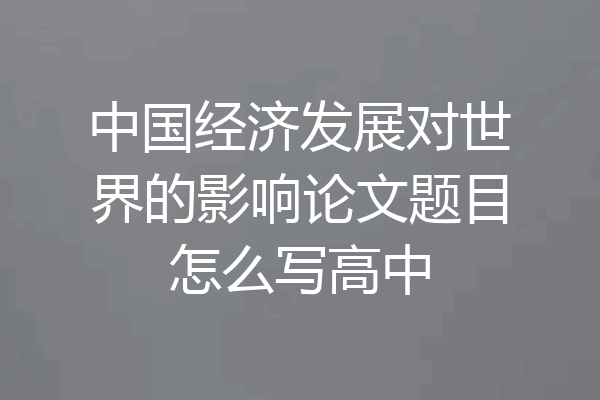 中国经济发展对世界的影响论文题目怎么写高中