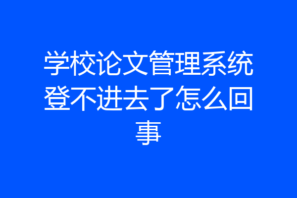 学校论文管理系统登不进去了怎么回事