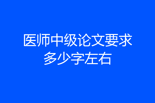 医师中级论文要求多少字左右
