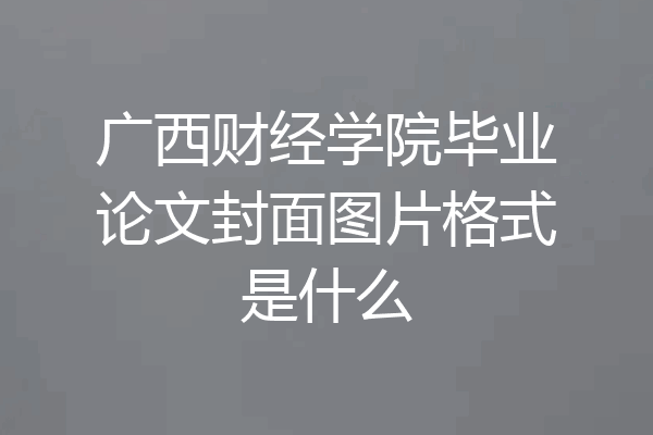 广西财经学院毕业论文封面图片格式是什么