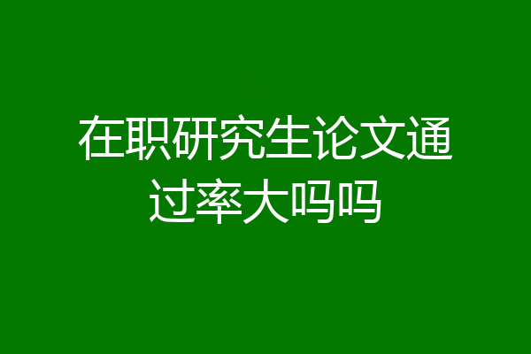 在职研究生论文通过率大吗吗