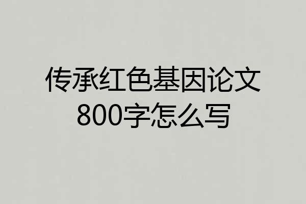 传承红色基因论文800字怎么写