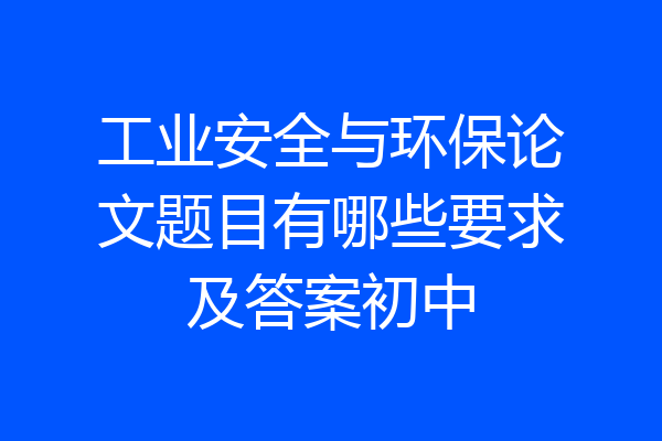 工业安全与环保论文题目有哪些要求及答案初中