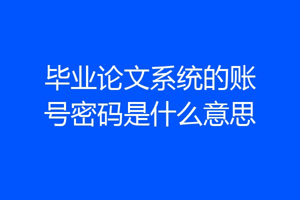 毕业论文系统的账号密码是什么意思