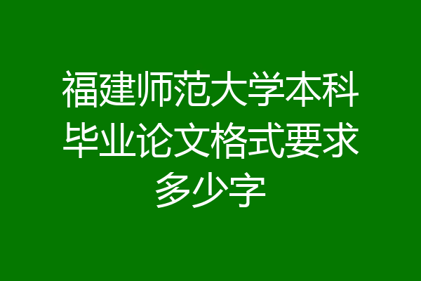 福建师范大学本科毕业论文格式要求多少字