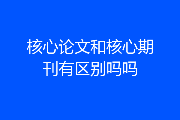 核心论文和核心期刊有区别吗吗