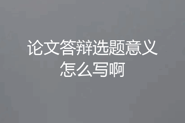 论文答辩选题意义怎么写啊