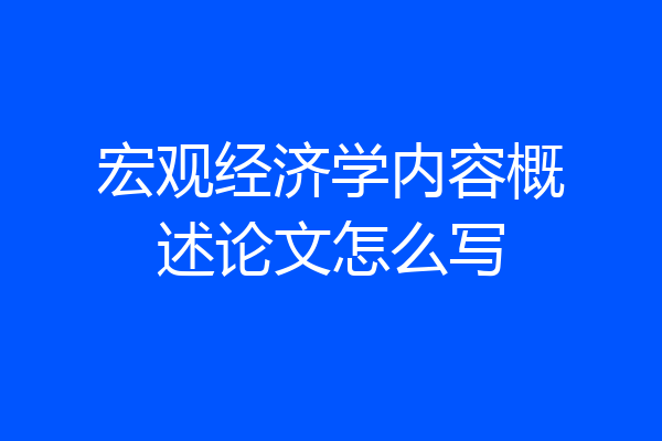 宏观经济学内容概述论文怎么写