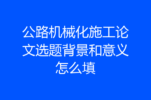 公路机械化施工论文选题背景和意义怎么填