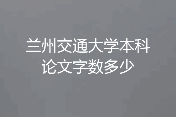 兰州交通大学本科论文字数多少