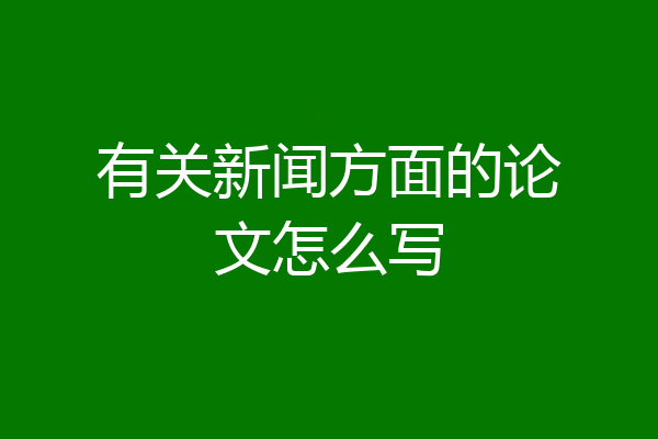 有关新闻方面的论文怎么写