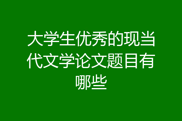 大学生优秀的现当代文学论文题目有哪些