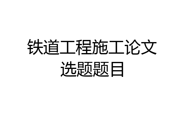 铁道工程施工论文选题题目