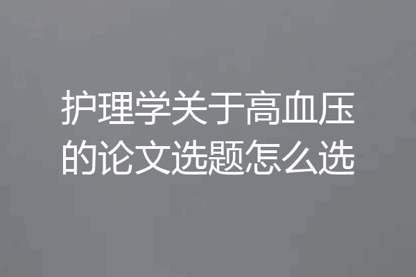 护理学关于高血压的论文选题怎么选