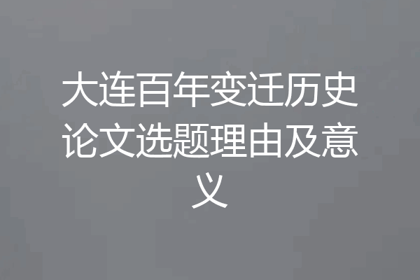 大连百年变迁历史论文选题理由及意义