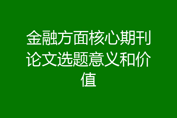金融方面核心期刊论文选题意义和价值