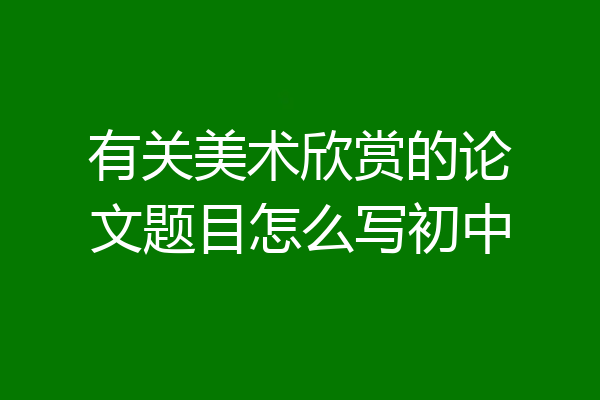 有关美术欣赏的论文题目怎么写初中
