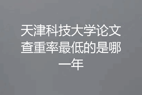 天津科技大学论文查重率最低的是哪一年