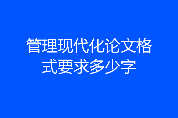 管理现代化论文格式要求多少字