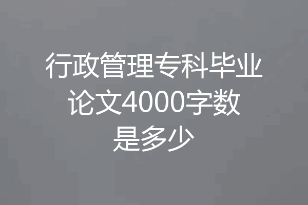 行政管理专科毕业论文4000字数是多少