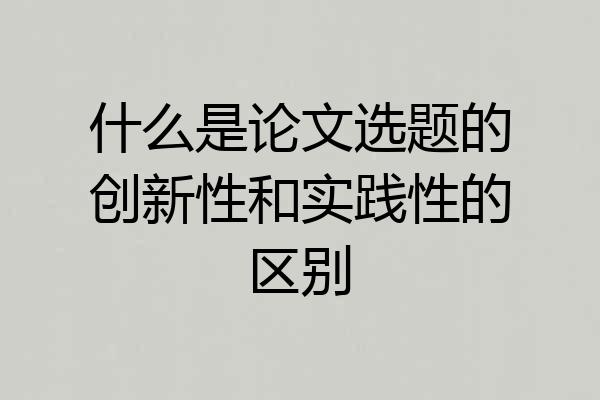 什么是论文选题的创新性和实践性的区别