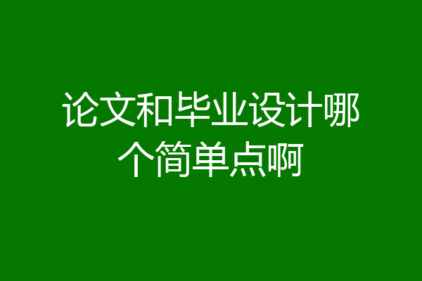 论文和毕业设计哪个简单点啊