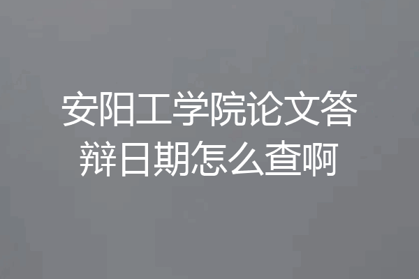 安阳工学院论文答辩日期怎么查啊