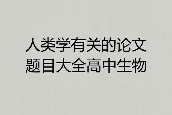 人类学有关的论文题目大全高中生物