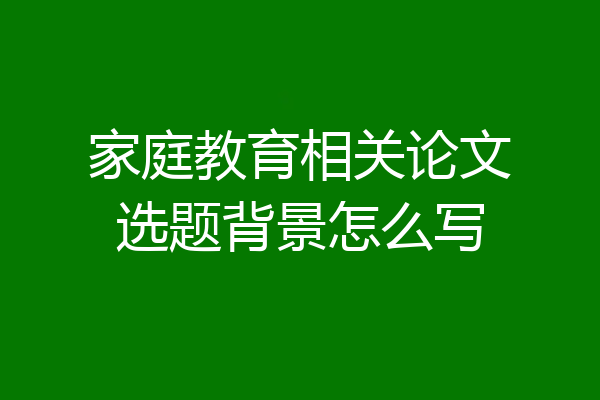 家庭教育相关论文选题背景怎么写