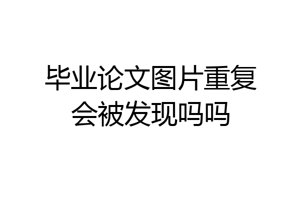 毕业论文图片重复会被发现吗吗