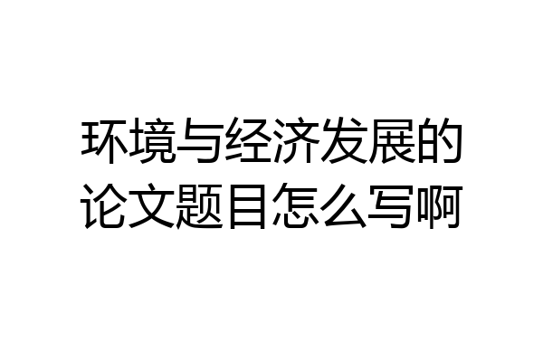 环境与经济发展的论文题目怎么写啊